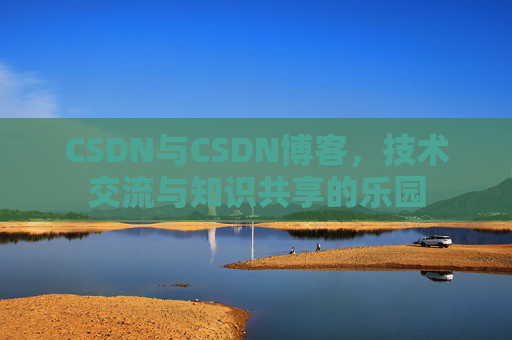 CSDN与CSDN博客,技术交流与知识共享的乐园
